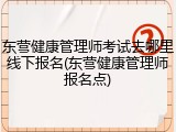 东营健康管理师考试去哪里线下报名(东营健康管理师报名点)