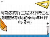 阿勒泰海洋工程环评师证在哪里报考(阿勒泰海洋环评师报考)