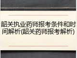 韶关执业药师报考条件和时间解析(韶关药师报考解析)