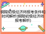 铜陵初级经济师报考条件和时间解析(铜陵初级经济师报考解析)