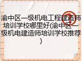 渝中区一级机电工程建造师培训学校哪里好(渝中区一级机电建造师培训学校推荐)