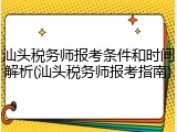 汕头税务师报考条件和时间解析(汕头税务师报考指南)