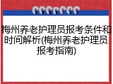 梅州养老护理员报考条件和时间解析(梅州养老护理员报考指南)