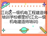 江北区一级机电工程建造师培训学校哪里好(江北一级机电建造师培训)