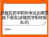 武隆区药学职称考试去哪里线下报名(武隆药学职称报名点)