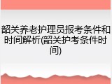 韶关养老护理员报考条件和时间解析(韶关护考条件时间)