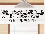 河池一级安装工程造价工程师证报考具体要求(安装工程师证报考条件)
