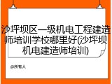 沙坪坝区一级机电工程建造师培训学校哪里好(沙坪坝机电建造师培训)