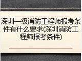 深圳一级消防工程师报考条件有什么要求(深圳消防工程师报考条件)