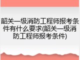韶关一级消防工程师报考条件有什么要求(韶关一级消防工程师报考条件)