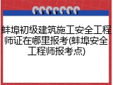 蚌埠初级建筑施工安全工程师证在哪里报考(蚌埠安全工程师报考点)