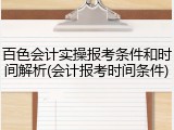 百色会计实操报考条件和时间解析(会计报考时间条件)