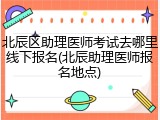 北辰区助理医师考试去哪里线下报名(北辰助理医师报名地点)