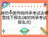 潍坊中医传统师承考试去哪里线下报名(潍坊师承考试报名点)