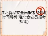 淮北食品安全员报考条件和时间解析(淮北食安员报考指南)
