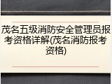 茂名五级消防安全管理员报考资格详解(茂名消防报考资格)