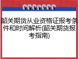 韶关期货从业资格证报考条件和时间解析(韶关期货报考指南)