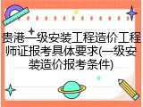 贵港一级安装工程造价工程师证报考具体要求(一级安装造价报考条件)