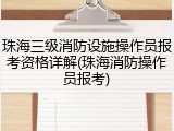 珠海三级消防设施操作员报考资格详解(珠海消防操作员报考)