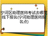 宁河区助理医师考试去哪里线下报名(宁河助理医师报名点)