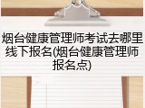 烟台健康管理师考试去哪里线下报名(烟台健康管理师报名点)