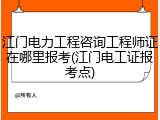 江门电力工程咨询工程师证在哪里报考(江门电工证报考点)