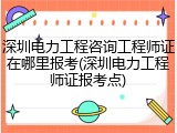 深圳电力工程咨询工程师证在哪里报考(深圳电力工程师证报考点)