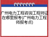 广州电力工程咨询工程师证在哪里报考(广州电力工程师报考点)