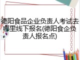 德阳食品企业负责人考试去哪里线下报名(德阳食企负责人报名点)