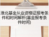 淮北基金从业资格证报考条件和时间解析(基金报考条件时间)