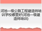 河池一级公路工程建造师培训学校哪里好(河池一级建造师培训)