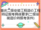 重庆二级安装工程造价工程师证报考具体要求(二级安装造价师报考条件)