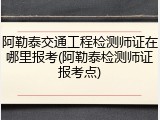 阿勒泰交通工程检测师证在哪里报考(阿勒泰检测师证报考点)