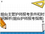 烟台主管护师报考条件和时间解析(烟台护师报考指南)