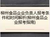 柳州食品企业负责人报考条件和时间解析(柳州食品企业报考指南)