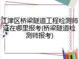 江津区桥梁隧道工程检测师证在哪里报考(桥梁隧道检测师报考)