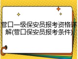 营口一级保安员报考资格详解(营口保安员报考条件)
