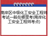 南岸区中级化工安全工程师考试一般在哪里考(南岸化工安全工程师考点)