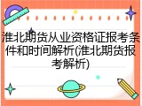 淮北期货从业资格证报考条件和时间解析(淮北期货报考解析)