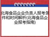 北海食品企业负责人报考条件和时间解析(北海食品企业报考指南)