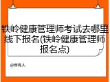 铁岭健康管理师考试去哪里线下报名(铁岭健康管理师报名点)
