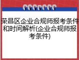荣昌区企业合规师报考条件和时间解析(企业合规师报考条件)