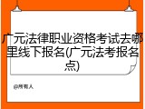 广元法律职业资格考试去哪里线下报名(广元法考报名点)