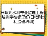 日喀则水利专业监理工程师培训学校哪里好(日喀则水利监理培训)