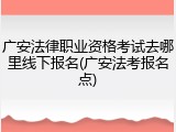 广安法律职业资格考试去哪里线下报名(广安法考报名点)
