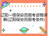 辽阳一级保安员报考资格详解(辽阳保安员报考条件)