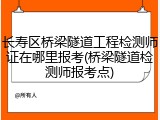 长寿区桥梁隧道工程检测师证在哪里报考(桥梁隧道检测师报考点)