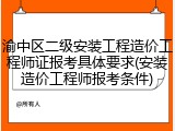 渝中区二级安装工程造价工程师证报考具体要求(安装造价工程师报考条件)