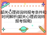 韶关心理咨询师报考条件和时间解析(韶关心理咨询师报考指南)
