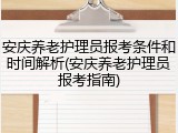 安庆养老护理员报考条件和时间解析(安庆养老护理员报考指南)